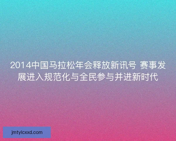 2014中国马拉松年会释放新讯号 赛事发展进入规范化与全民参与并进新时代