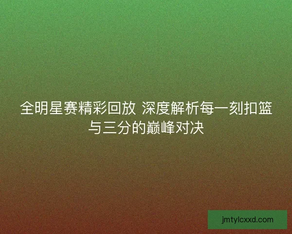 全明星赛精彩回放 深度解析每一刻扣篮与三分的巅峰对决