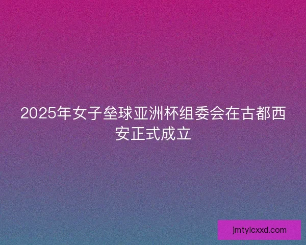 2025年女子垒球亚洲杯组委会在古都西安正式成立