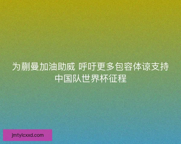 为蒯曼加油助威 呼吁更多包容体谅支持中国队世界杯征程