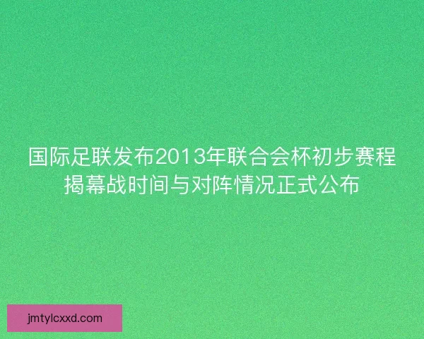 国际足联发布2013年联合会杯初步赛程揭幕战时间与对阵情况正式公布