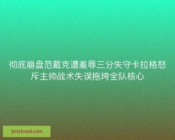 彻底崩盘范戴克遭羞辱三分失守卡拉格怒斥主帅战术失误拖垮全队核心