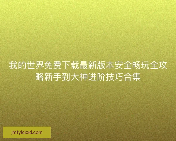 我的世界免费下载最新版本安全畅玩全攻略新手到大神进阶技巧合集